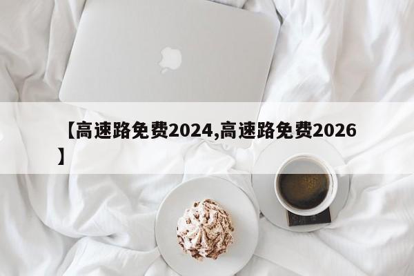 【高速路免费2024,高速路免费2026】