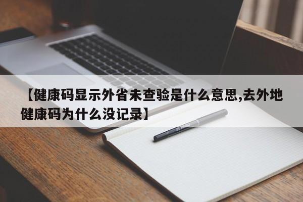 【健康码显示外省未查验是什么意思,去外地健康码为什么没记录】