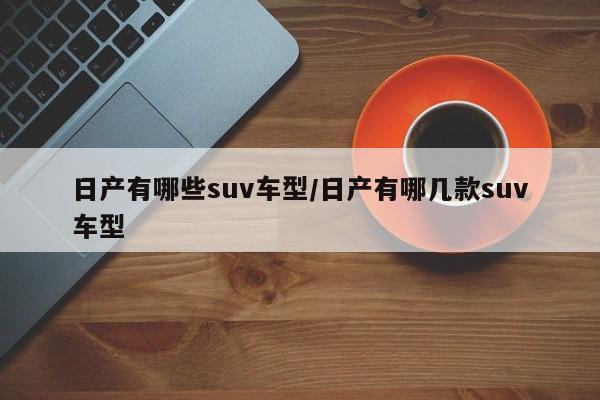 日产有哪些suv车型/日产有哪几款suv车型