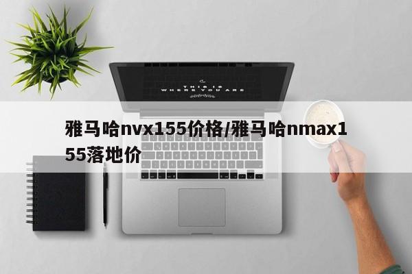 雅马哈nvx155价格/雅马哈nmax155落地价