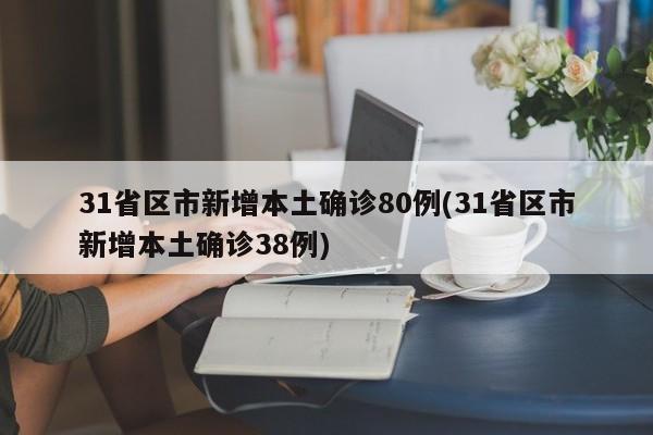 31省区市新增本土确诊80例(31省区市新增本土确诊38例)