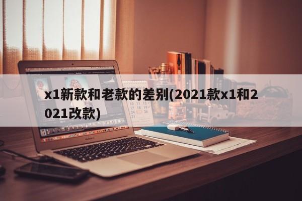 x1新款和老款的差别(2021款x1和2021改款)