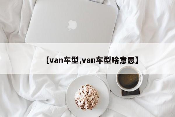 【van车型,van车型啥意思】