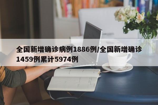 全国新增确诊病例1886例/全国新增确诊1459例累计5974例