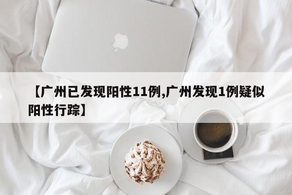 【广州已发现阳性11例,广州发现1例疑似阳性行踪】