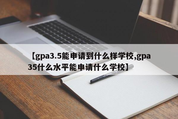【gpa3.5能申请到什么样学校,gpa35什么水平能申请什么学校】