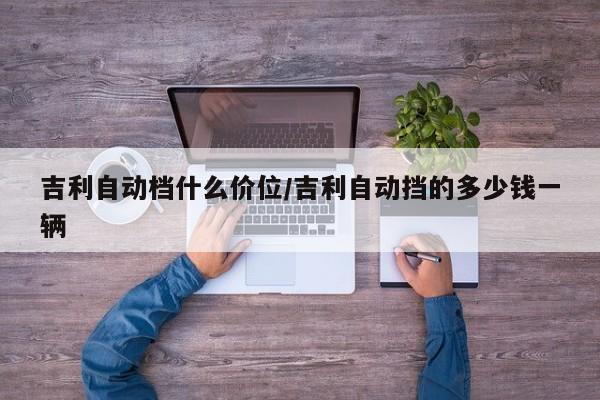 吉利自动档什么价位/吉利自动挡的多少钱一辆