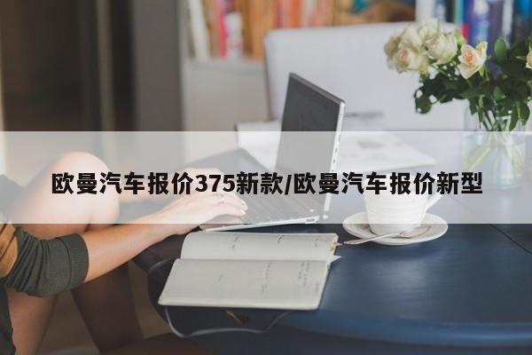 欧曼汽车报价375新款/欧曼汽车报价新型