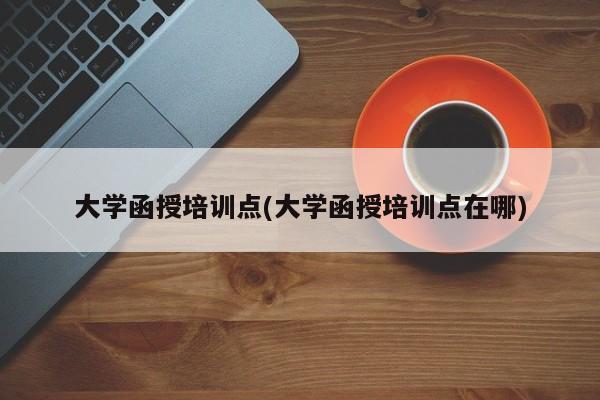 大学函授培训点(大学函授培训点在哪)