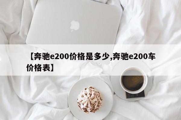 【奔驰e200价格是多少,奔驰e200车价格表】