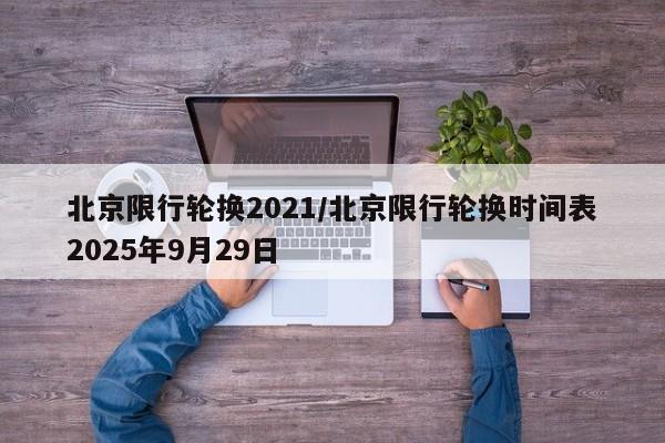 北京限行轮换2021/北京限行轮换时间表2025年9月29日