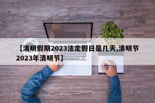 【清明假期2023法定假日是几天,清明节2023年清明节】