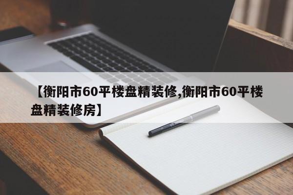 【衡阳市60平楼盘精装修,衡阳市60平楼盘精装修房】