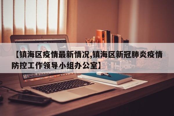 【镇海区疫情最新情况,镇海区新冠肺炎疫情防控工作领导小组办公室】