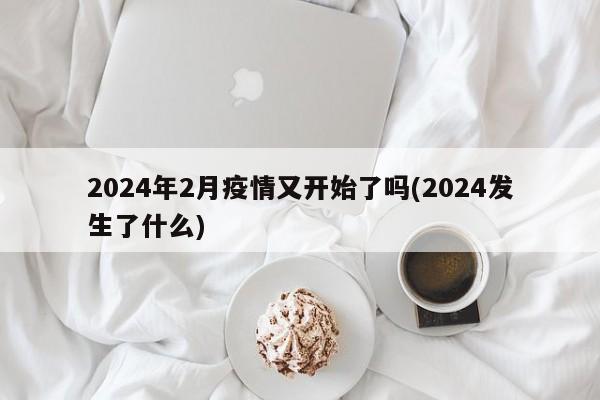 2024年2月疫情又开始了吗(2024发生了什么)