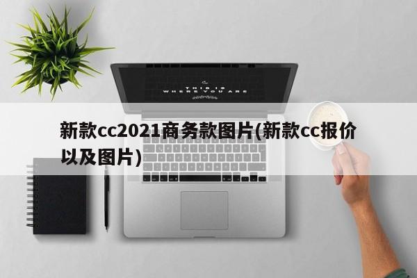 新款cc2021商务款图片(新款cc报价以及图片)