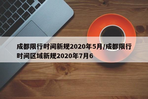 成都限行时间新规2020年5月/成都限行时间区域新规2020年7月6