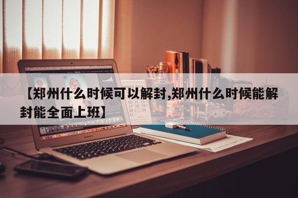【郑州什么时候可以解封,郑州什么时候能解封能全面上班】