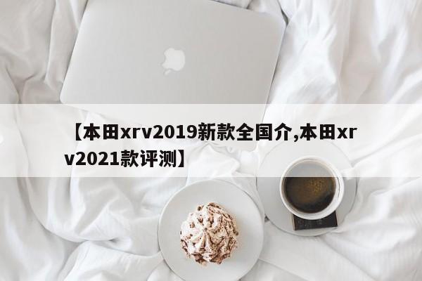 【本田xrv2019新款全国介,本田xrv2021款评测】